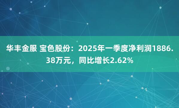 华丰金服 宝色股份：2025年一季度净利润1886.38万元，同比增长2.62%