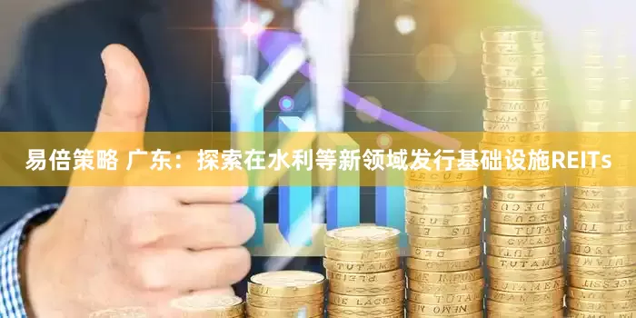 易倍策略 广东：探索在水利等新领域发行基础设施REITs