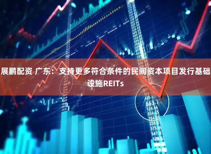 展鹏配资 广东：支持更多符合条件的民间资本项目发行基础设施REITs