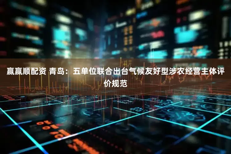 赢赢顺配资 青岛：五单位联合出台气候友好型涉农经营主体评价规范