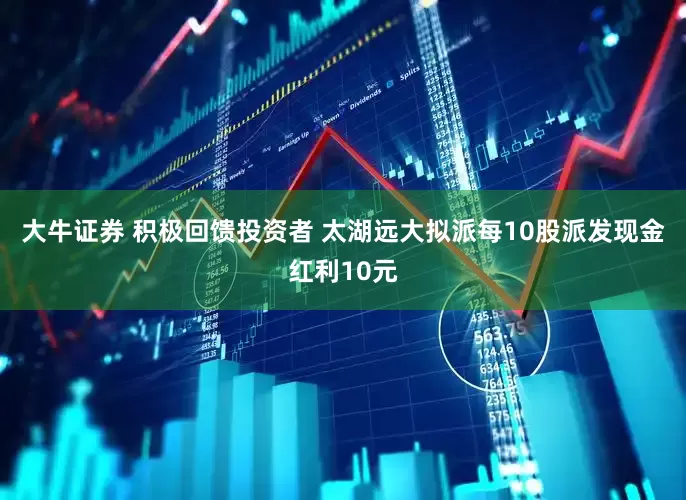 大牛证券 积极回馈投资者 太湖远大拟派每10股派发现金红利10元