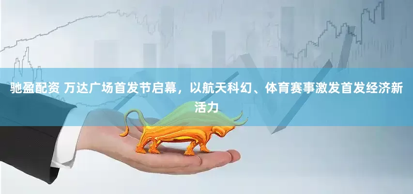 驰盈配资 万达广场首发节启幕，以航天科幻、体育赛事激发首发经济新活力