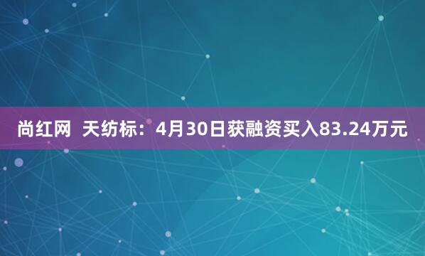 尚红网  天纺标：4月30日获融资买入83.24万元