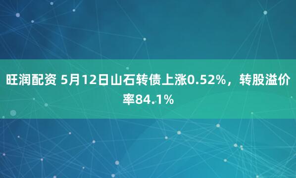 旺润配资 5月12日山石转债上涨0.52%，转股溢价率84.1%