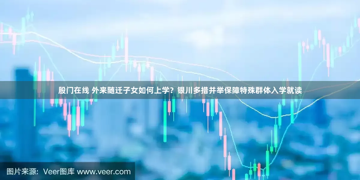 股门在线 外来随迁子女如何上学？银川多措并举保障特殊群体入学就读