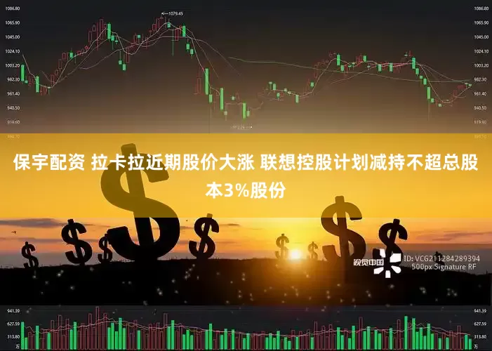 保宇配资 拉卡拉近期股价大涨 联想控股计划减持不超总股本3%股份