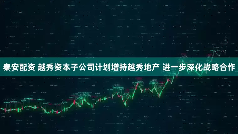 秦安配资 越秀资本子公司计划增持越秀地产 进一步深化战略合作