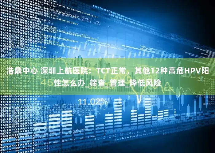 浩鼎中心 深圳上航医院：TCT正常，其他12种高危HPV阳性怎么办_筛查_管理_降低风险