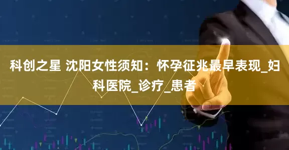 科创之星 沈阳女性须知：怀孕征兆最早表现_妇科医院_诊疗_患者