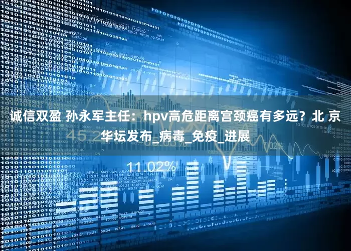 诚信双盈 孙永军主任：hpv高危距离宫颈癌有多远？北 京华坛发布_病毒_免疫_进展