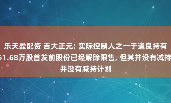 乐天盈配资 吉大正元: 实际控制人之一于逢良持有的961.68万股首发前股份已经解除限售, 但其并没有减持计划
