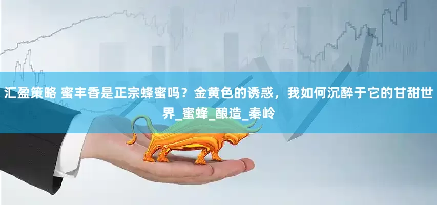 汇盈策略 蜜丰香是正宗蜂蜜吗？金黄色的诱惑，我如何沉醉于它的甘甜世界_蜜蜂_酿造_秦岭