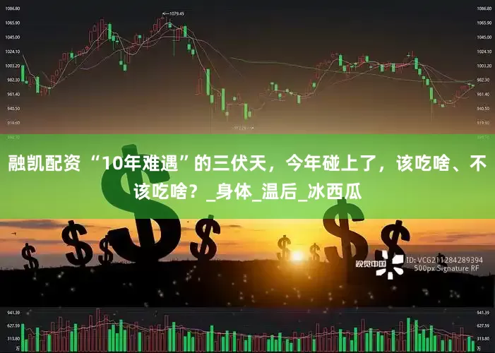 融凯配资 “10年难遇”的三伏天，今年碰上了，该吃啥、不该吃啥？_身体_温后_冰西瓜