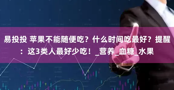 易投投 苹果不能随便吃？什么时间吃最好？提醒：这3类人最好少吃！_营养_血糖_水果