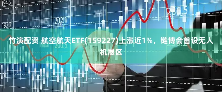 竹演配资 航空航天ETF(159227)上涨近1%，链博会首设无人机展区