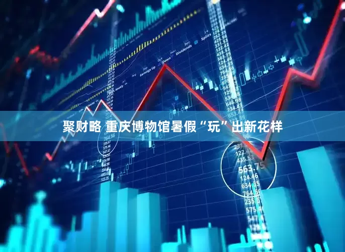 聚财略 重庆博物馆暑假“玩”出新花样