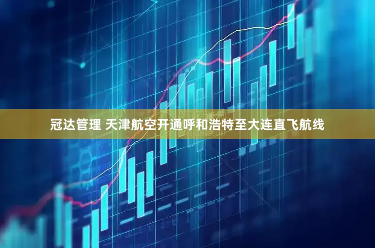 冠达管理 天津航空开通呼和浩特至大连直飞航线