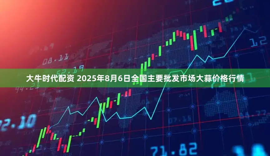 大牛时代配资 2025年8月6日全国主要批发市场大蒜价格行情