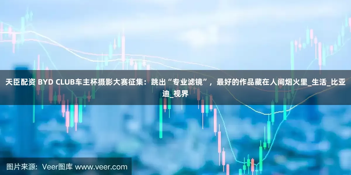 天臣配资 BYD CLUB车主杯摄影大赛征集：跳出“专业滤镜”，最好的作品藏在人间烟火里_生活_比亚迪_视界