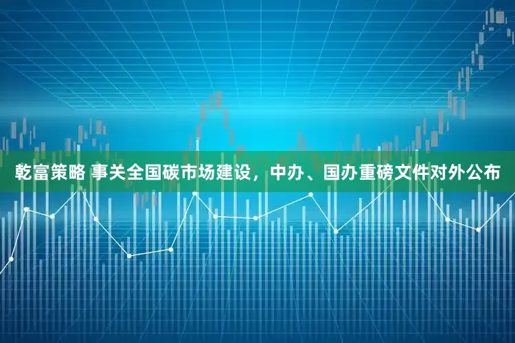 乾富策略 事关全国碳市场建设，中办、国办重磅文件对外公布