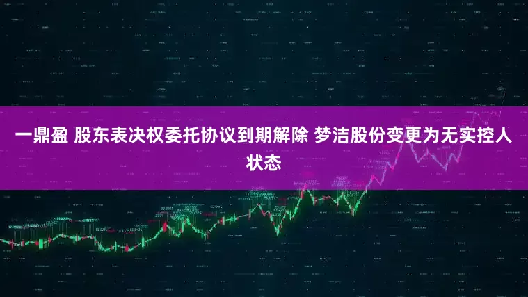 一鼎盈 股东表决权委托协议到期解除 梦洁股份变更为无实控人状态