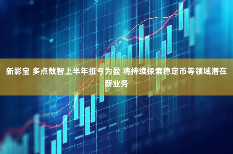 新影宝 多点数智上半年扭亏为盈 将持续探索稳定币等领域潜在新业务