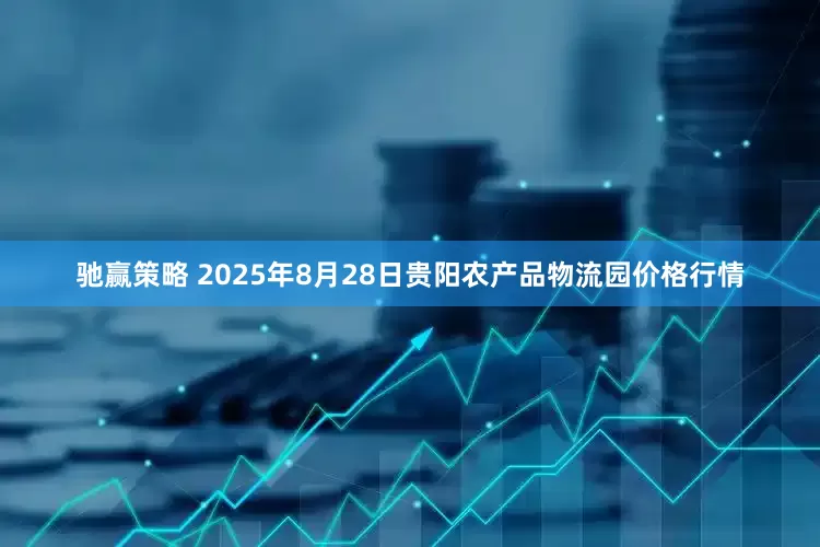 驰赢策略 2025年8月28日贵阳农产品物流园价格行情