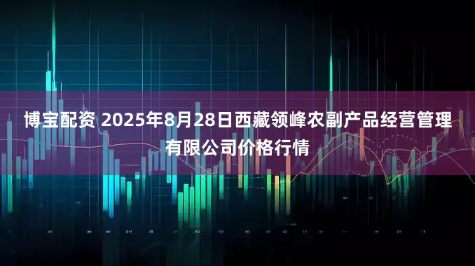 博宝配资 2025年8月28日西藏领峰农副产品经营管理有限公司价格行情