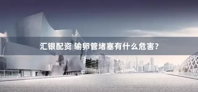 汇银配资 输卵管堵塞有什么危害？