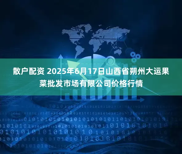散户配资 2025年6月17日山西省朔州大运果菜批发市场有限公司价格行情