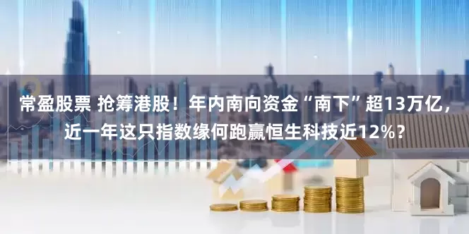 常盈股票 抢筹港股！年内南向资金“南下”超13万亿，近一年这只指数缘何跑赢恒生科技近12%？