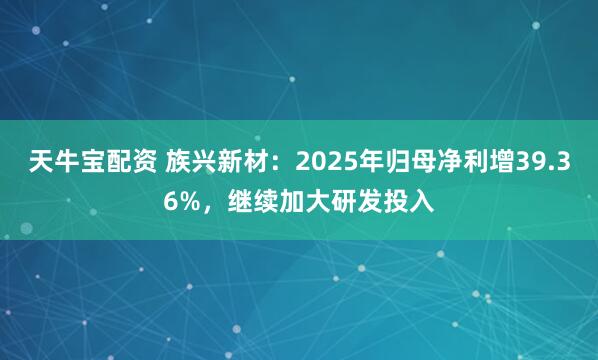 天牛宝配资 族兴新材：2025年归母净利增39.36%，继续加大研发投入